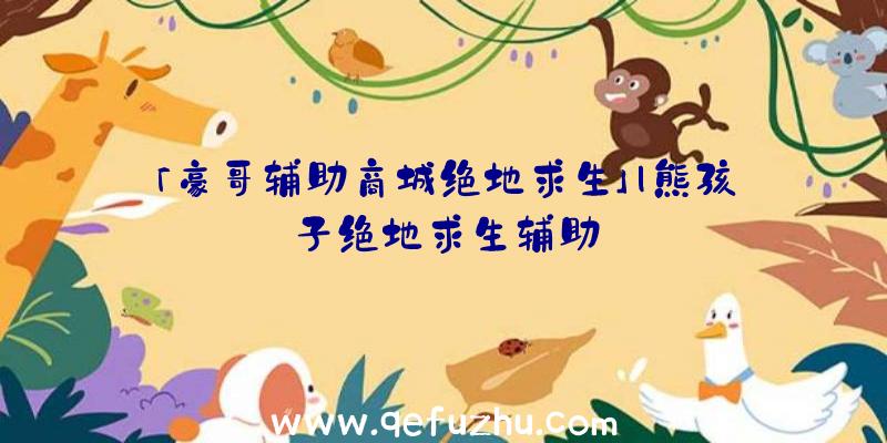 「豪哥辅助商城绝地求生」|熊孩子绝地求生辅助